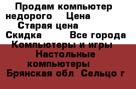 Продам компьютер, недорого! › Цена ­ 12 000 › Старая цена ­ 13 999 › Скидка ­ 10 - Все города Компьютеры и игры » Настольные компьютеры   . Брянская обл.,Сельцо г.